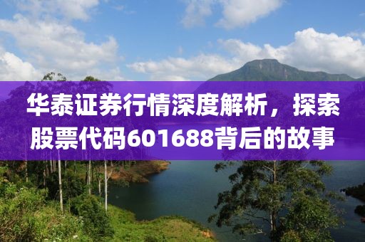 华泰证券行情深度解析，探索股票代码601688背后的故事