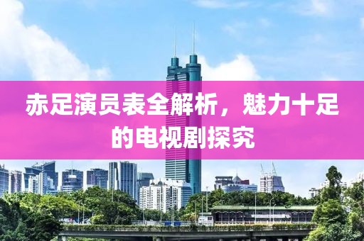 赤足演员表全解析，魅力十足的电视剧探究