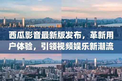 西瓜影音最新版发布，革新用户体验，引领视频娱乐新潮流