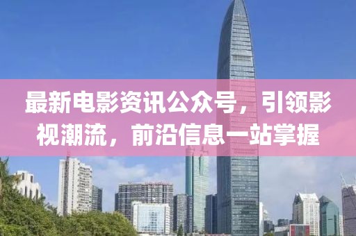 最新电影资讯公众号，引领影视潮流，前沿信息一站掌握