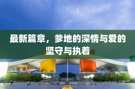 最新篇章，爹地的深情与爱的坚守与执着