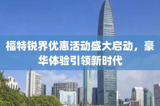 福特锐界优惠活动盛大启动，豪华体验引领新时代