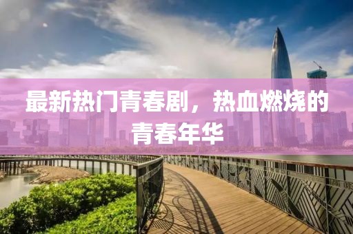 最新热门青春剧，热血燃烧的青春年华