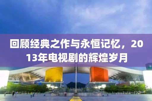 回顾经典之作与永恒记忆，2013年电视剧的辉煌岁月