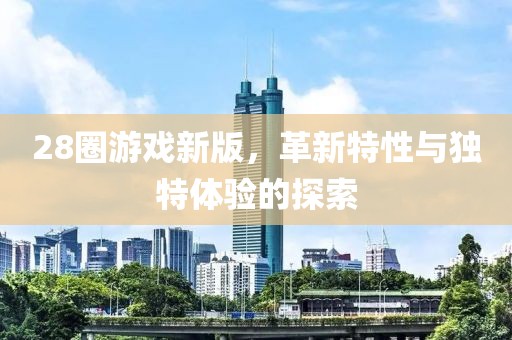 28圈游戏新版，革新特性与独特体验的探索
