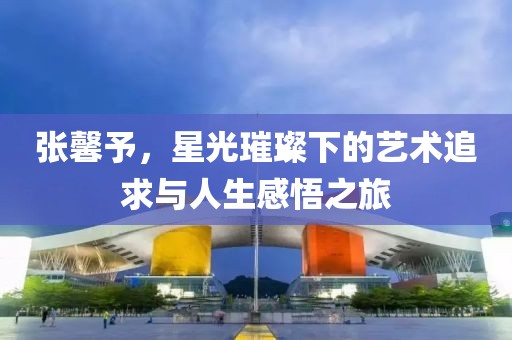 张馨予，星光璀璨下的艺术追求与人生感悟之旅
