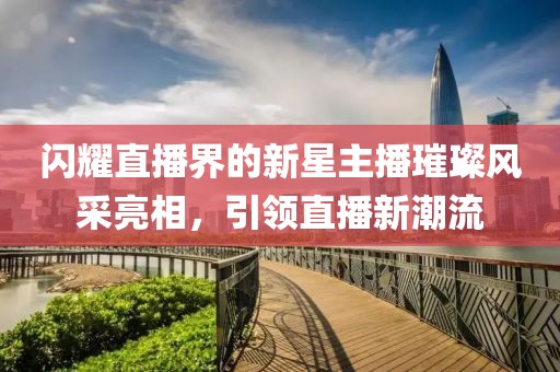 闪耀直播界的新星主播璀璨风采亮相，引领直播新潮流