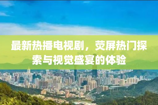 最新热播电视剧，荧屏热门探索与视觉盛宴的体验