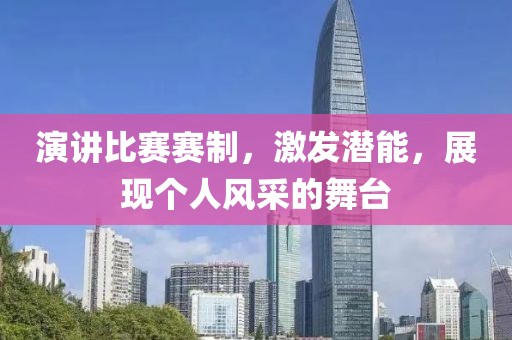 演讲比赛赛制，激发潜能，展现个人风采的舞台