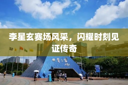 李星玄赛场风采，闪耀时刻见证传奇