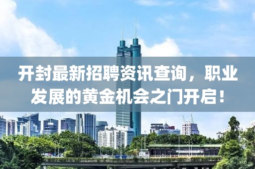 开封最新招聘资讯查询，职业发展的黄金机会之门开启！