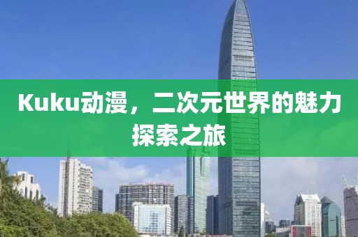 Kuku动漫，二次元世界的魅力探索之旅