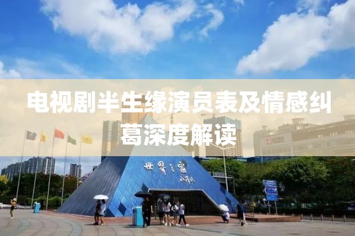 电视剧半生缘演员表及情感纠葛深度解读