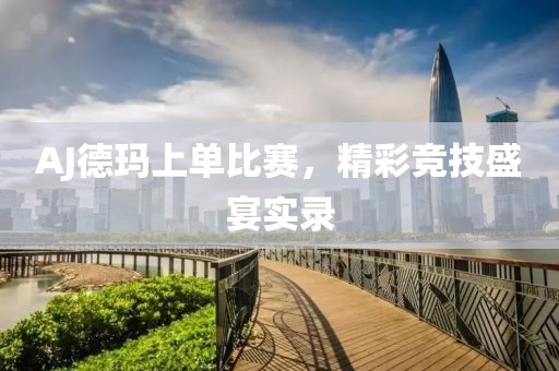 AJ德玛上单比赛，精彩竞技盛宴实录