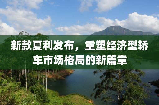 新款夏利发布，重塑经济型轿车市场格局的新篇章
