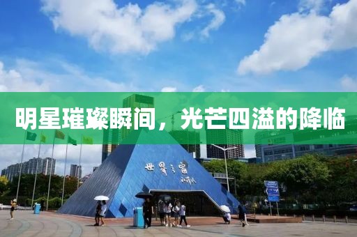 明星璀璨瞬间，光芒四溢的降临