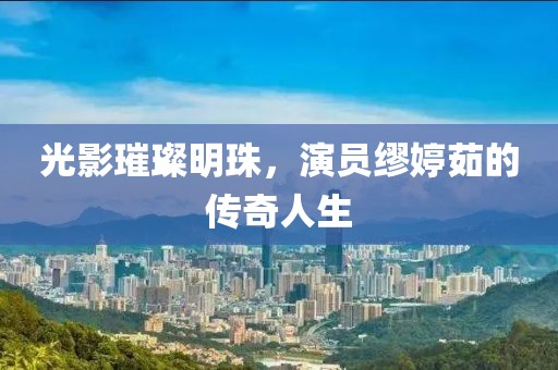 光影璀璨明珠，演员缪婷茹的传奇人生