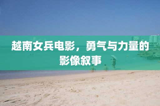 越南女兵电影，勇气与力量的影像叙事