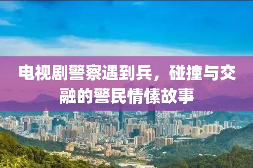 电视剧警察遇到兵，碰撞与交融的警民情愫故事