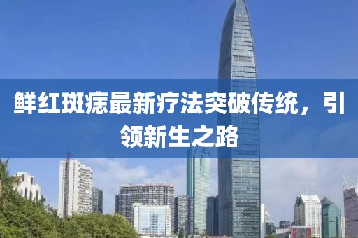 鲜红斑痣最新疗法突破传统，引领新生之路