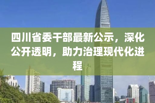 四川省委干部最新公示，深化公开透明，助力治理现代化进程