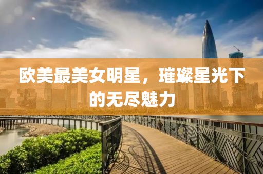 欧美最美女明星，璀璨星光下的无尽魅力