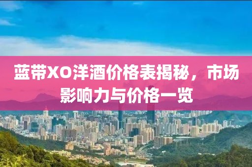 蓝带XO洋酒价格表揭秘，市场影响力与价格一览