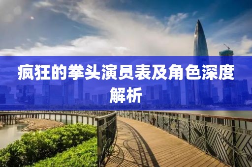 疯狂的拳头演员表及角色深度解析