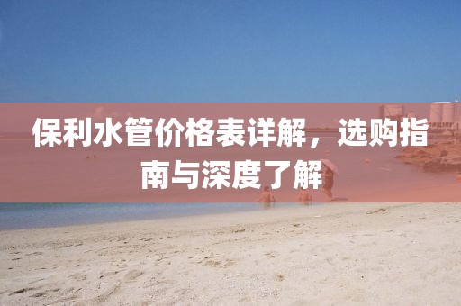 保利水管价格表详解，选购指南与深度了解
