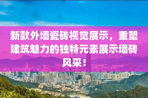 新款外墙瓷砖视觉展示，重塑建筑魅力的独特元素展示墙砖风采！