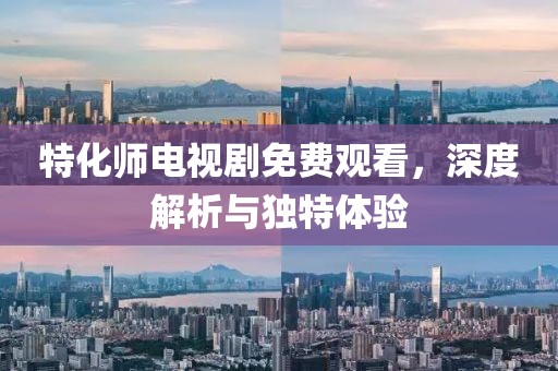特化师电视剧免费观看，深度解析与独特体验