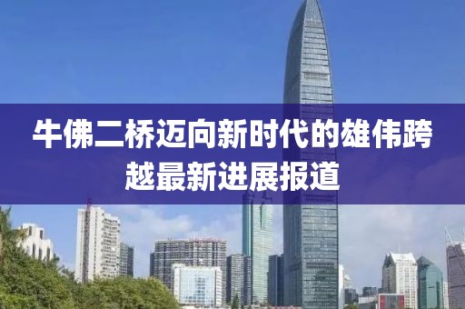 牛佛二桥迈向新时代的雄伟跨越最新进展报道