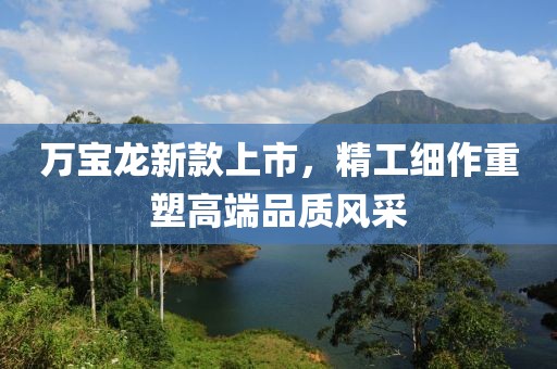 万宝龙新款上市，精工细作重塑高端品质风采