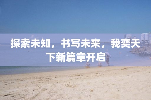 探索未知，书写未来，我奕天下新篇章开启