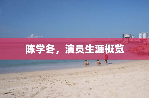 陈学冬，演员生涯概览