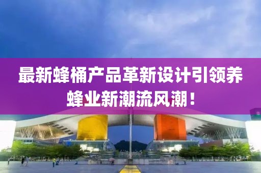 最新蜂桶产品革新设计引领养蜂业新潮流风潮！