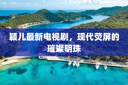 颖儿最新电视剧，现代荧屏的璀璨明珠