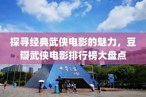 探寻经典武侠电影的魅力，豆瓣武侠电影排行榜大盘点