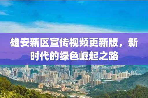 雄安新区宣传视频更新版，新时代的绿色崛起之路