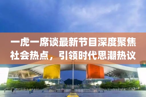 一虎一席谈最新节目深度聚焦社会热点，引领时代思潮热议