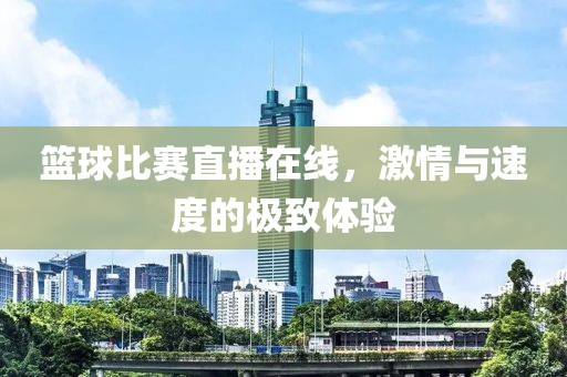 篮球比赛直播在线，激情与速度的极致体验