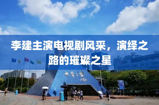 李建主演电视剧风采，演绎之路的璀璨之星