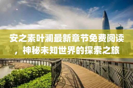 安之素叶澜最新章节免费阅读，神秘未知世界的探索之旅