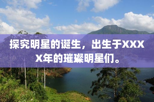 探究明星的诞生，出生于XXXX年的璀璨明星们。