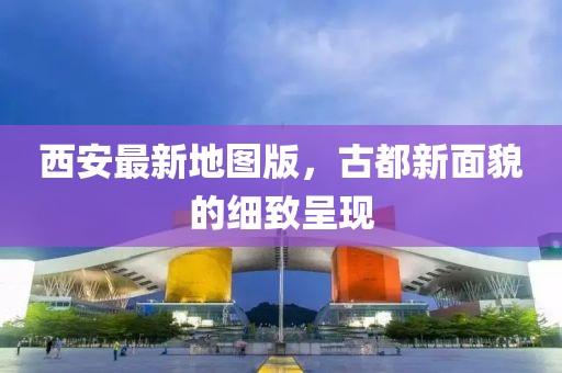 西安最新地图版，古都新面貌的细致呈现