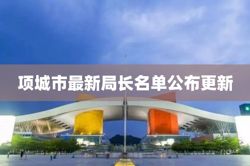 项城市最新局长名单公布更新