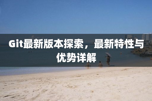 Git最新版本探索，最新特性与优势详解