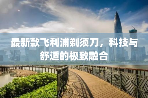 最新款飞利浦剃须刀，科技与舒适的极致融合