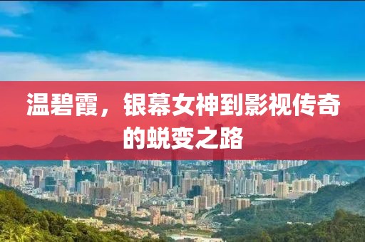 温碧霞，银幕女神到影视传奇的蜕变之路
