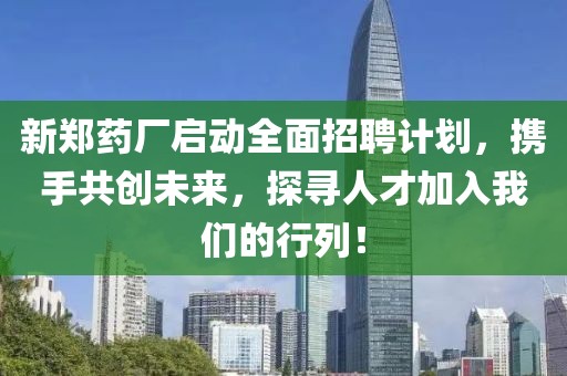 新郑药厂启动全面招聘计划，携手共创未来，探寻人才加入我们的行列！